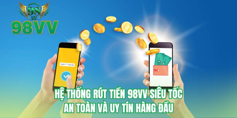 Hệ thống rút tiền 98VV siêu tốc an toàn và uy tín hàng đầu
