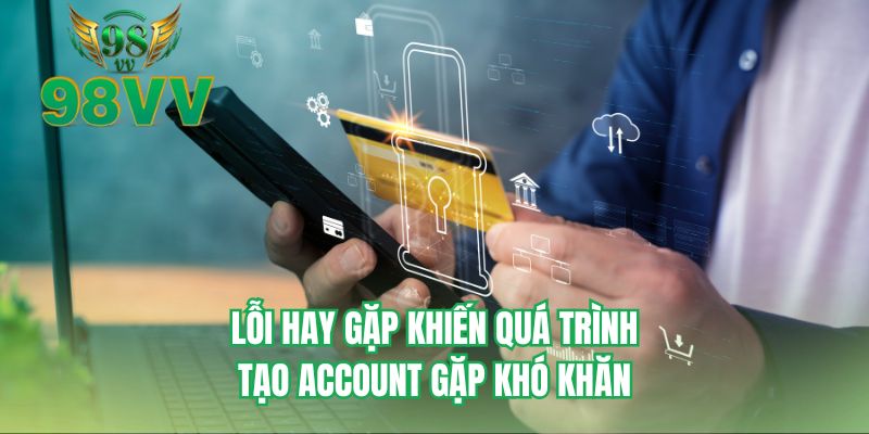 Lỗi hay gặp khiến quá trình tạo account gặp khó khăn