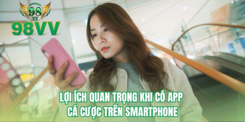 Lợi ích quan trọng khi có app cá cược trên Smartphone