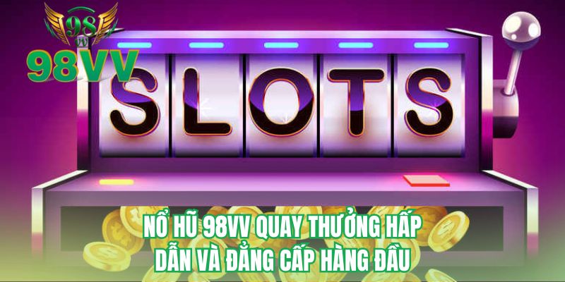 Nổ hũ 98VV quay thưởng hấp dẫn và đẳng cấp hàng đầu